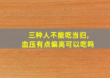 三种人不能吃当归,血压有点偏高可以吃吗