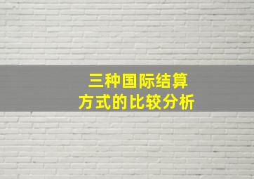 三种国际结算方式的比较分析