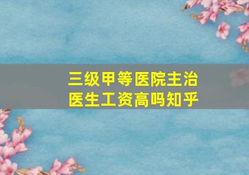 三级甲等医院主治医生工资高吗知乎