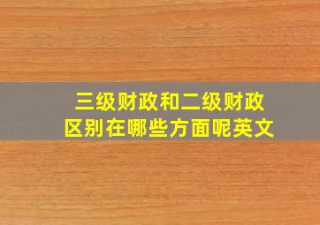 三级财政和二级财政区别在哪些方面呢英文