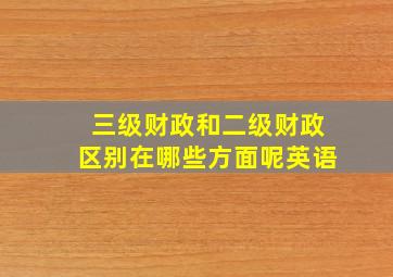 三级财政和二级财政区别在哪些方面呢英语