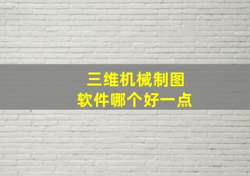 三维机械制图软件哪个好一点