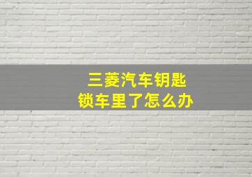 三菱汽车钥匙锁车里了怎么办