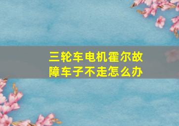 三轮车电机霍尔故障车子不走怎么办