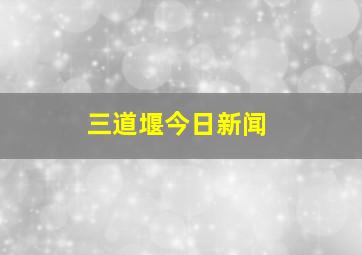 三道堰今日新闻