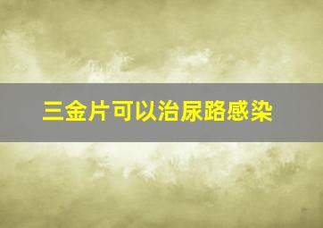 三金片可以治尿路感染