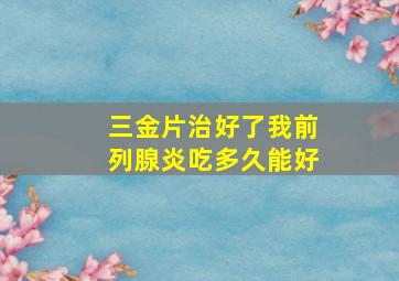 三金片治好了我前列腺炎吃多久能好