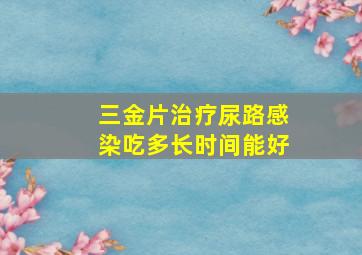 三金片治疗尿路感染吃多长时间能好