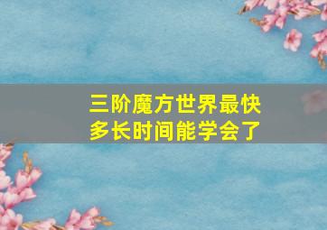 三阶魔方世界最快多长时间能学会了