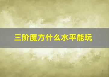 三阶魔方什么水平能玩