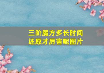 三阶魔方多长时间还原才厉害呢图片