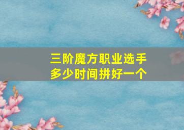 三阶魔方职业选手多少时间拼好一个