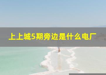 上上城5期旁边是什么电厂