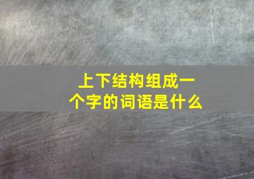 上下结构组成一个字的词语是什么