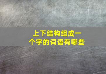 上下结构组成一个字的词语有哪些