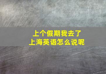 上个假期我去了上海英语怎么说呢