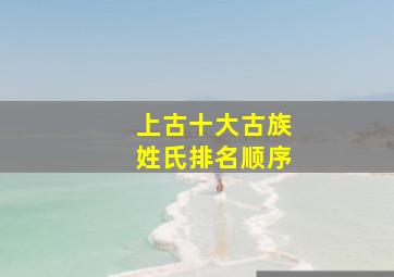 上古十大古族姓氏排名顺序