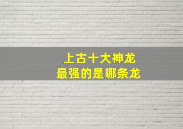 上古十大神龙最强的是哪条龙