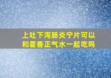 上吐下泻肠炎宁片可以和藿香正气水一起吃吗