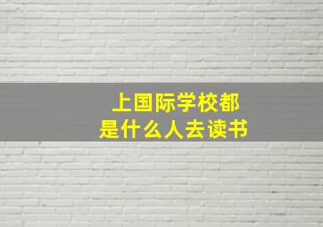 上国际学校都是什么人去读书