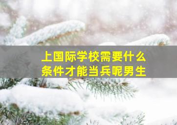 上国际学校需要什么条件才能当兵呢男生