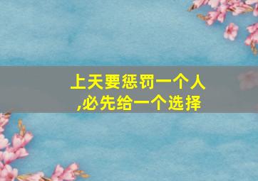 上天要惩罚一个人,必先给一个选择