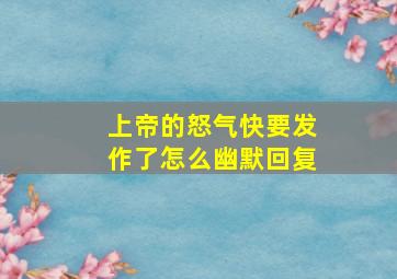 上帝的怒气快要发作了怎么幽默回复