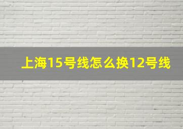 上海15号线怎么换12号线