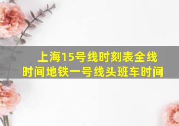 上海15号线时刻表全线时间地铁一号线头班车时间