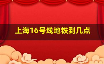 上海16号线地铁到几点