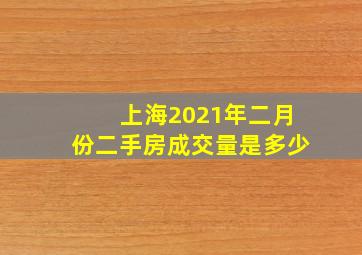 上海2021年二月份二手房成交量是多少