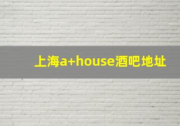 上海a+house酒吧地址