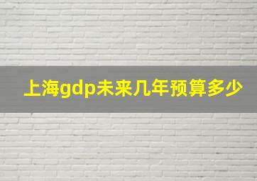 上海gdp未来几年预算多少