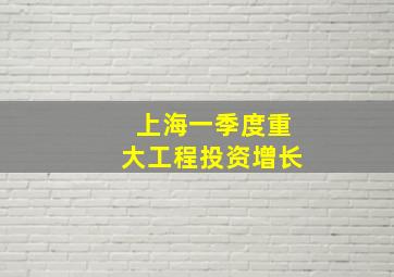 上海一季度重大工程投资增长