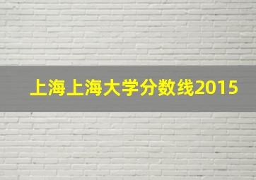 上海上海大学分数线2015