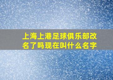 上海上港足球俱乐部改名了吗现在叫什么名字