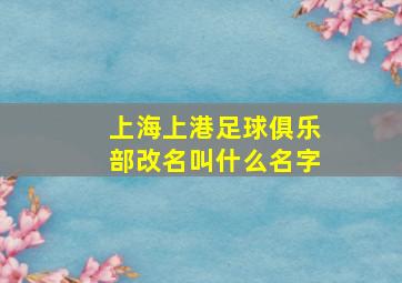 上海上港足球俱乐部改名叫什么名字