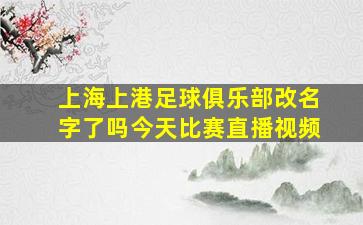 上海上港足球俱乐部改名字了吗今天比赛直播视频