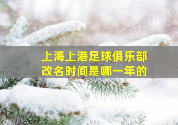 上海上港足球俱乐部改名时间是哪一年的