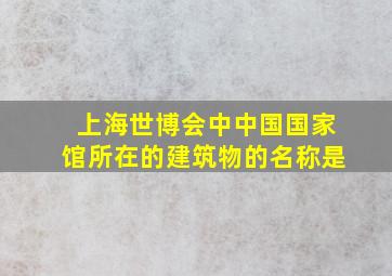 上海世博会中中国国家馆所在的建筑物的名称是