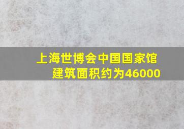 上海世博会中国国家馆建筑面积约为46000