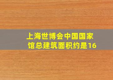 上海世博会中国国家馆总建筑面积约是16