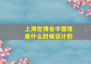 上海世博会中国馆是什么时候设计的