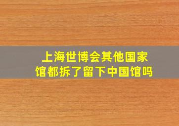 上海世博会其他国家馆都拆了留下中国馆吗