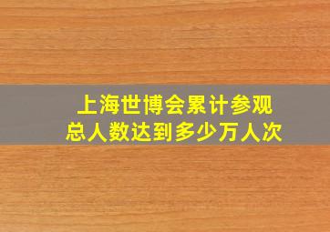 上海世博会累计参观总人数达到多少万人次