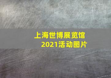 上海世博展览馆2021活动图片