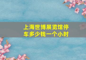 上海世博展览馆停车多少钱一个小时