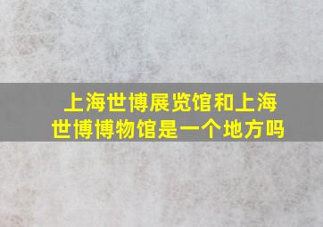 上海世博展览馆和上海世博博物馆是一个地方吗