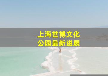 上海世博文化公园最新进展