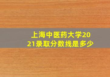 上海中医药大学2021录取分数线是多少